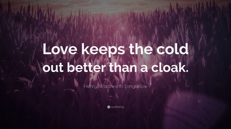 Henry Wadsworth Longfellow Quote: “Love keeps the cold out better than a cloak.”