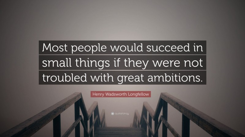 Henry Wadsworth Longfellow Quote: “Most people would succeed in small things if they were not troubled with great ambitions.”