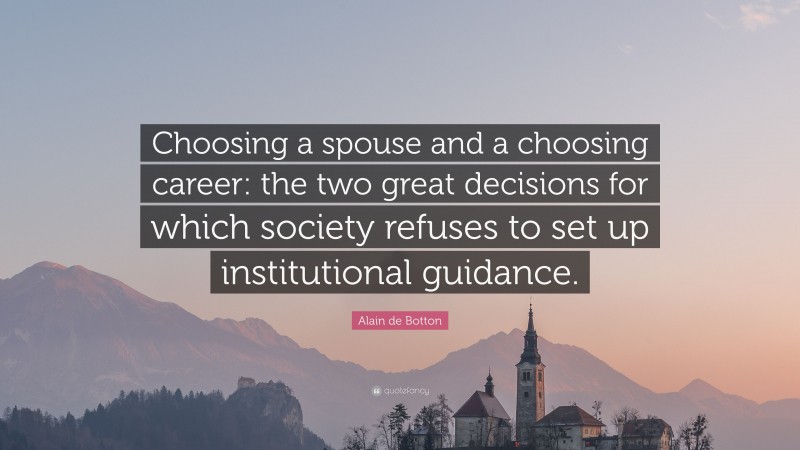 Alain de Botton Quote: “Choosing a spouse and a choosing career: the two great decisions for which society refuses to set up institutional guidance.”