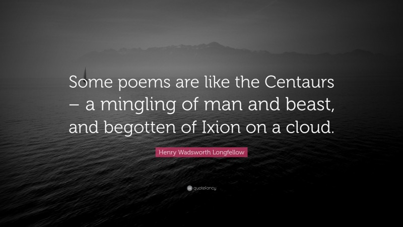 Henry Wadsworth Longfellow Quote: “Some poems are like the Centaurs – a mingling of man and beast, and begotten of Ixion on a cloud.”