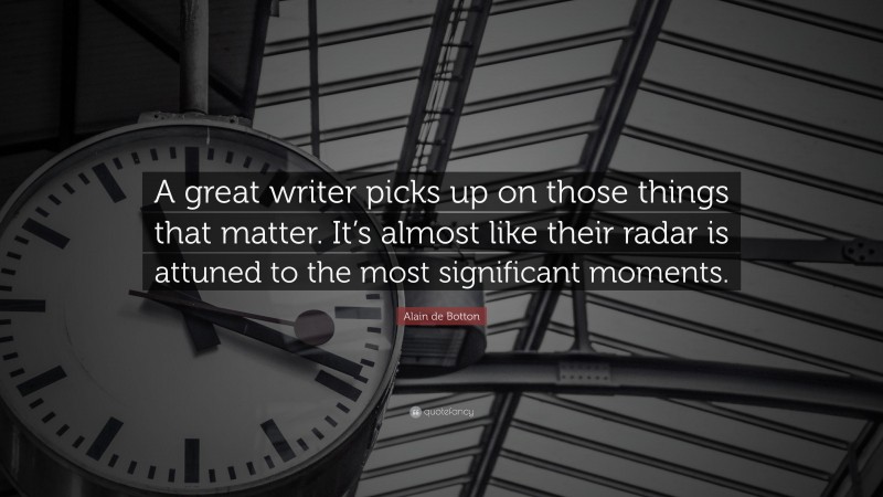 Alain de Botton Quote: “A great writer picks up on those things that matter. It’s almost like their radar is attuned to the most significant moments.”