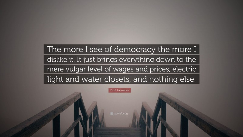 D. H. Lawrence Quote: “The more I see of democracy the more I dislike it. It just brings everything down to the mere vulgar level of wages and prices, electric light and water closets, and nothing else.”