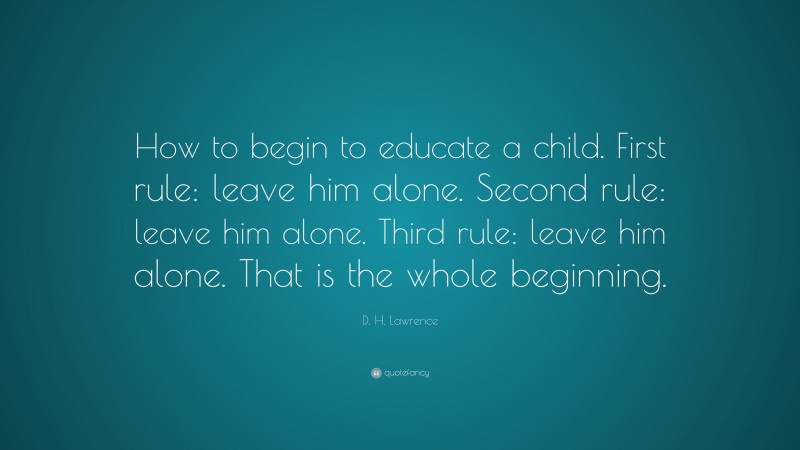 D. H. Lawrence Quote: “How to begin to educate a child. First rule: leave him alone. Second rule: leave him alone. Third rule: leave him alone. That is the whole beginning.”