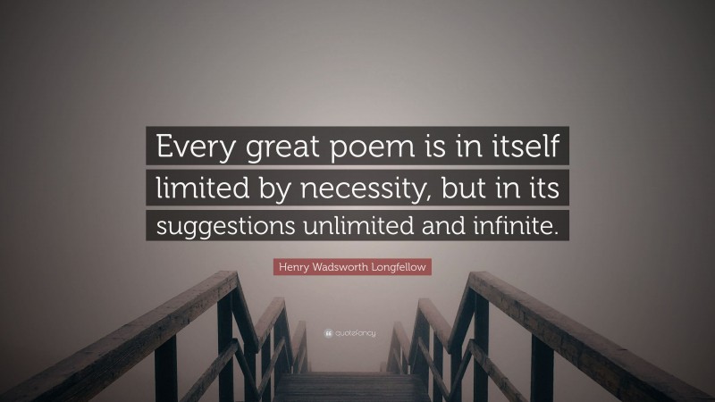 Henry Wadsworth Longfellow Quote: “Every great poem is in itself limited by necessity, but in its suggestions unlimited and infinite.”