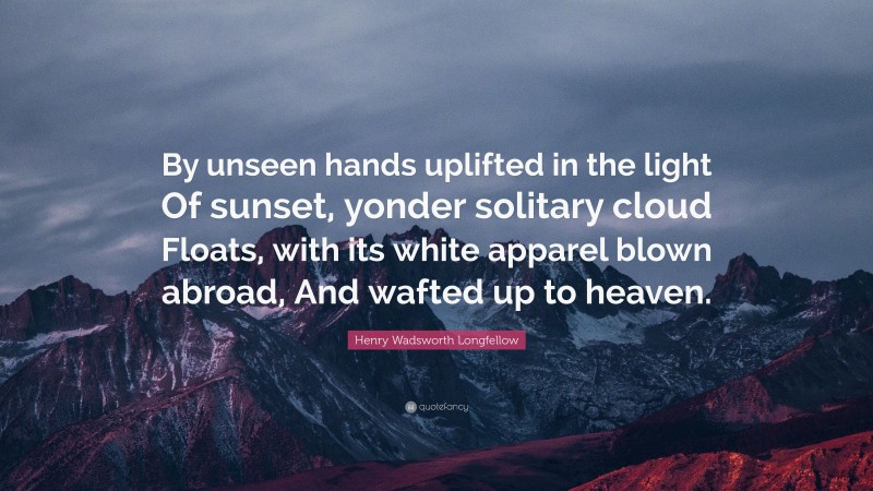 Henry Wadsworth Longfellow Quote: “By unseen hands uplifted in the light Of sunset, yonder solitary cloud Floats, with its white apparel blown abroad, And wafted up to heaven.”