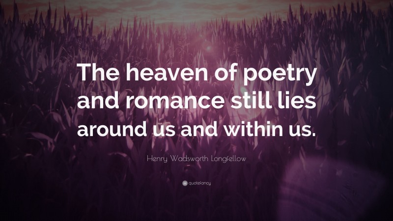 Henry Wadsworth Longfellow Quote: “The heaven of poetry and romance still lies around us and within us.”