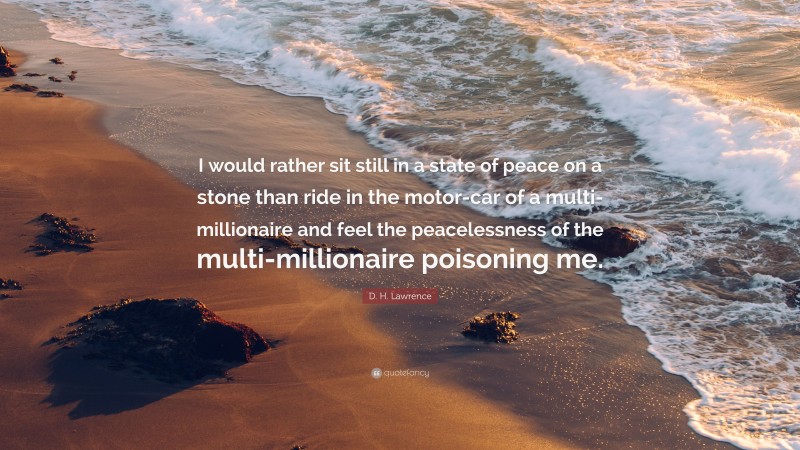 D. H. Lawrence Quote: “I would rather sit still in a state of peace on a stone than ride in the motor-car of a multi-millionaire and feel the peacelessness of the multi-millionaire poisoning me.”