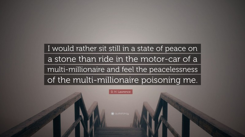 D. H. Lawrence Quote: “I would rather sit still in a state of peace on a stone than ride in the motor-car of a multi-millionaire and feel the peacelessness of the multi-millionaire poisoning me.”