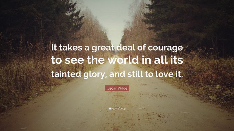 Oscar Wilde Quote: “It takes a great deal of courage to see the world in all its tainted glory, and still to love it.”