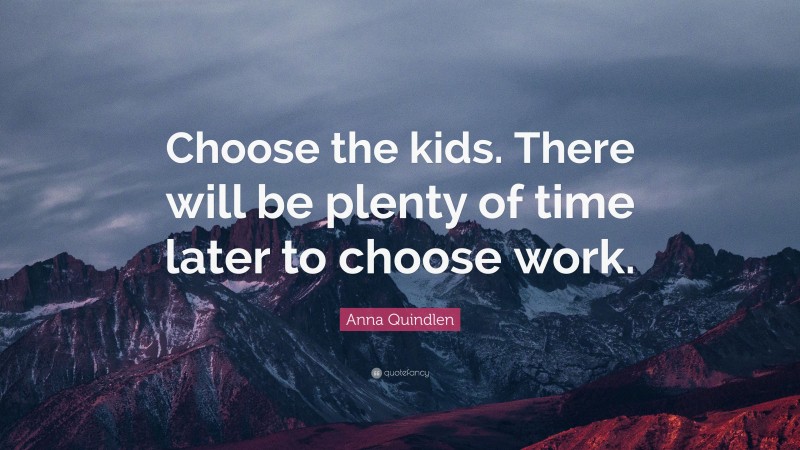 Anna Quindlen Quote: “Choose the kids. There will be plenty of time later to choose work.”