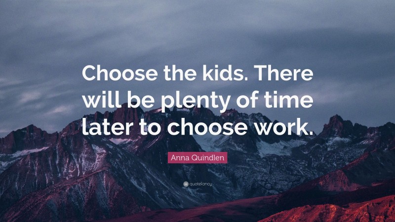Anna Quindlen Quote: “Choose the kids. There will be plenty of time later to choose work.”