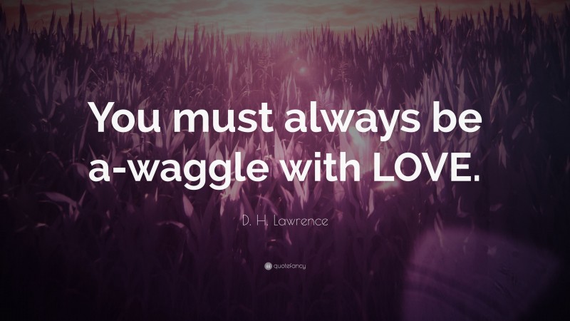 D. H. Lawrence Quote: “You must always be a-waggle with LOVE.”