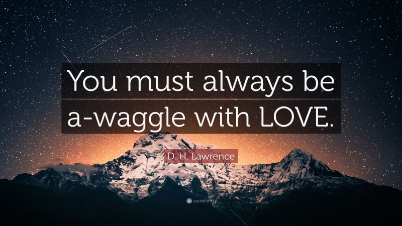 D. H. Lawrence Quote: “You must always be a-waggle with LOVE.”