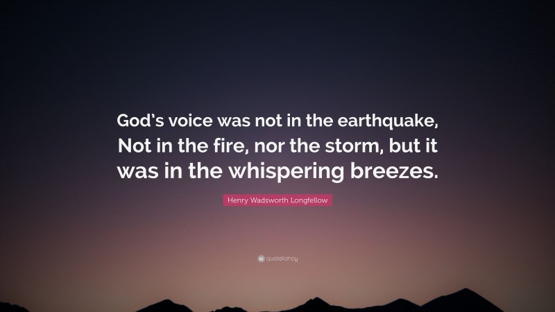 Henry Wadsworth Longfellow Quote: “God’s voice was not in the earthquake, Not in the fire, nor the storm, but it was in the whispering breezes.”