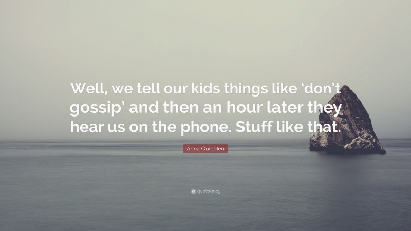 Anna Quindlen Quote: “Well, we tell our kids things like ‘don’t gossip’ and then an hour later they hear us on the phone. Stuff like that.”