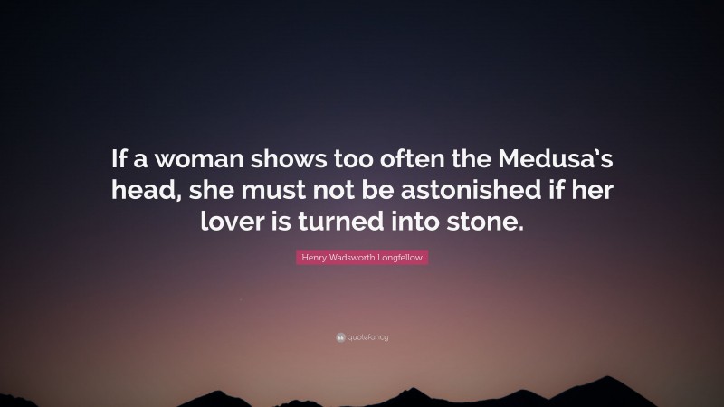 Henry Wadsworth Longfellow Quote: “If a woman shows too often the Medusa’s head, she must not be astonished if her lover is turned into stone.”