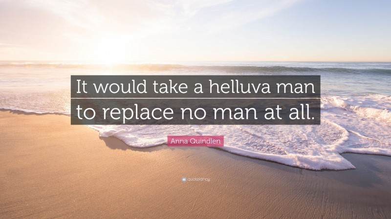 Anna Quindlen Quote: “It would take a helluva man to replace no man at all.”
