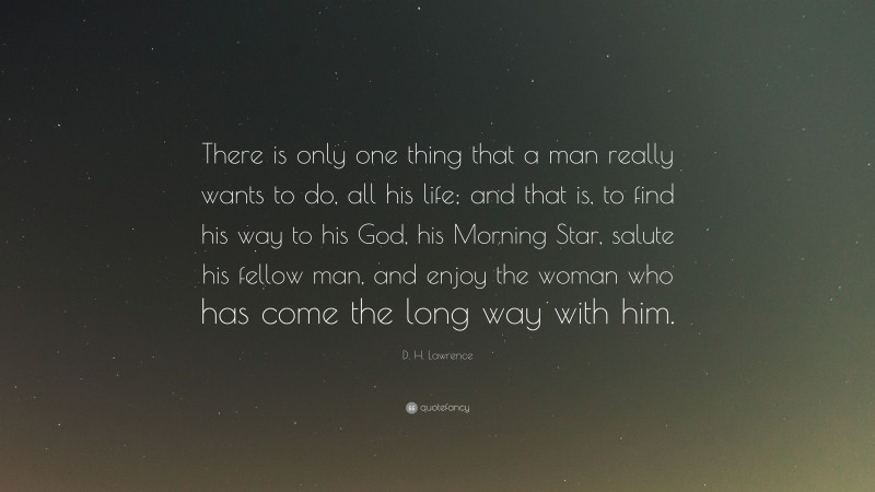 D. H. Lawrence Quote: “There is only one thing that a man really wants to do, all his life; and that is, to find his way to his God, his Morning Star, salute his fellow man, and enjoy the woman who has come the long way with him.”