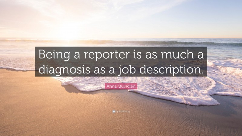 Anna Quindlen Quote: “Being a reporter is as much a diagnosis as a job description.”