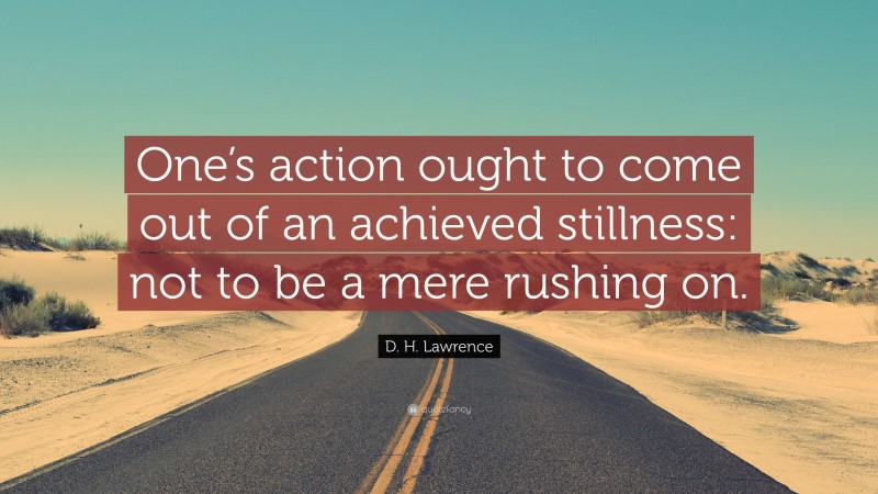 D. H. Lawrence Quote: “One’s action ought to come out of an achieved stillness: not to be a mere rushing on.”