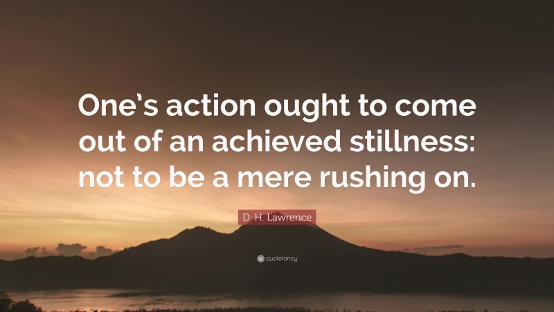 D. H. Lawrence Quote: “One’s action ought to come out of an achieved stillness: not to be a mere rushing on.”