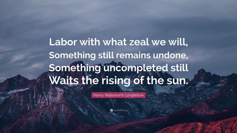 Henry Wadsworth Longfellow Quote: “Labor with what zeal we will, Something still remains undone, Something uncompleted still Waits the rising of the sun.”