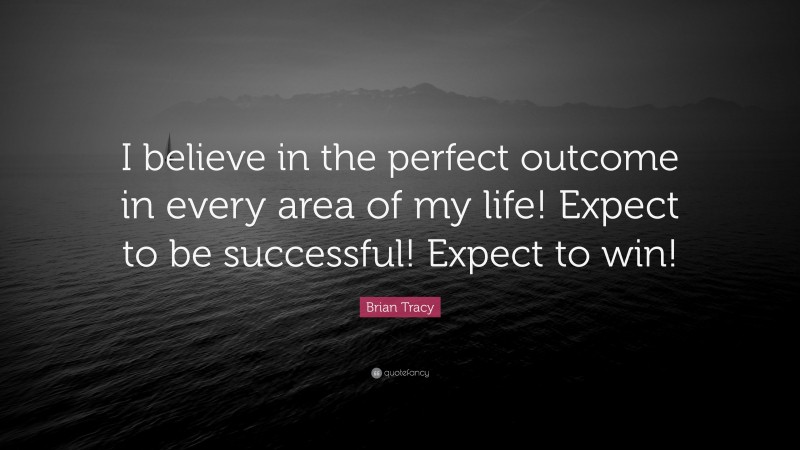 Brian Tracy Quote: “I believe in the perfect outcome in every area of my life! Expect to be successful! Expect to win!”