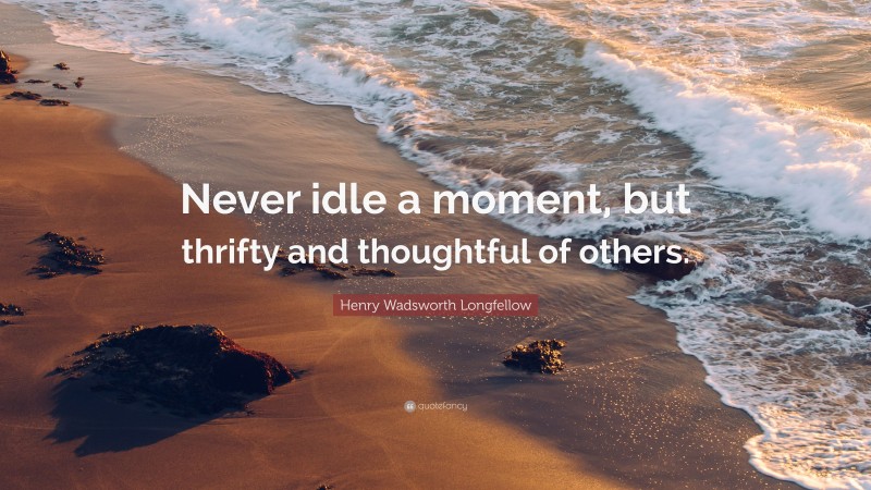 Henry Wadsworth Longfellow Quote: “Never idle a moment, but thrifty and thoughtful of others.”