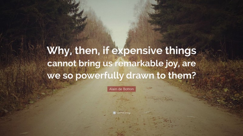 Alain de Botton Quote: “Why, then, if expensive things cannot bring us remarkable joy, are we so powerfully drawn to them?”