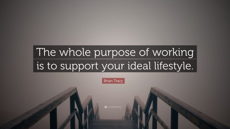 Brian Tracy Quote: “The whole purpose of working is to support your ideal lifestyle.”