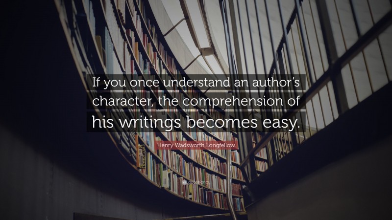 Henry Wadsworth Longfellow Quote: “If you once understand an author’s character, the comprehension of his writings becomes easy.”