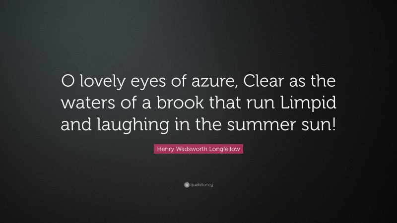 Henry Wadsworth Longfellow Quote: “O lovely eyes of azure, Clear as the waters of a brook that run Limpid and laughing in the summer sun!”