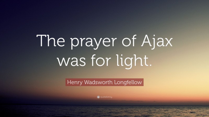 Henry Wadsworth Longfellow Quote: “The prayer of Ajax was for light.”