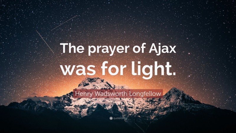 Henry Wadsworth Longfellow Quote: “The prayer of Ajax was for light.”