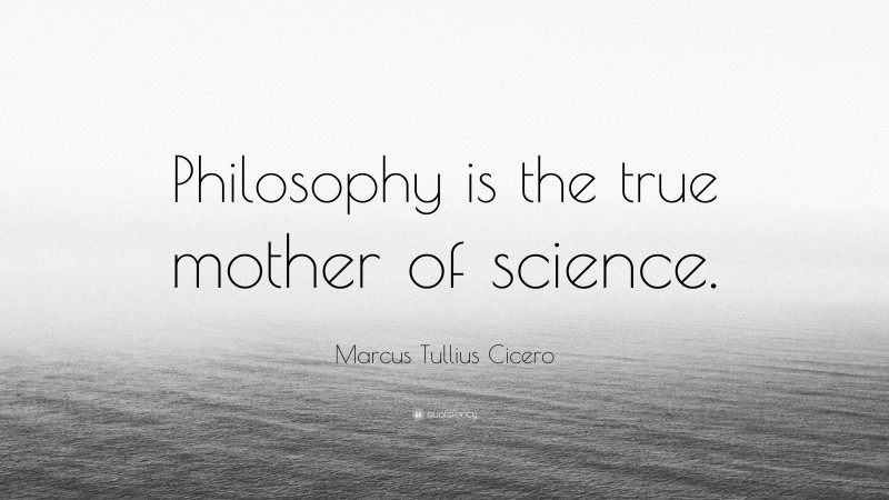 Marcus Tullius Cicero Quote: “Philosophy is the true mother of science.”