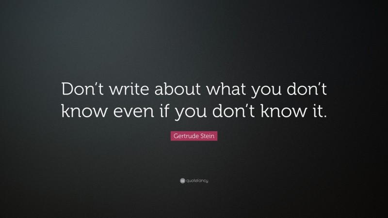 Gertrude Stein Quote: “Don’t write about what you don’t know even if you don’t know it.”