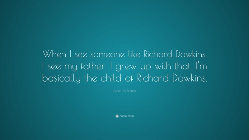 Alain de Botton Quote: “When I see someone like Richard Dawkins, I see my father. I grew up with that. I’m basically the child of Richard Dawkins.”