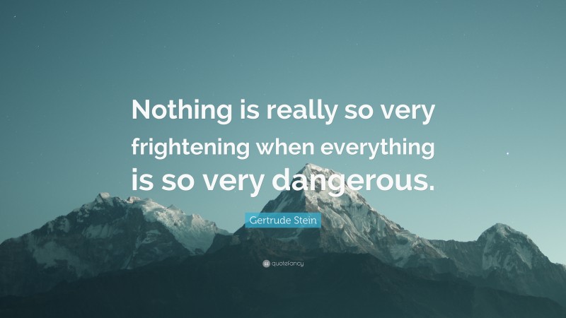 Gertrude Stein Quote: “Nothing is really so very frightening when everything is so very dangerous.”