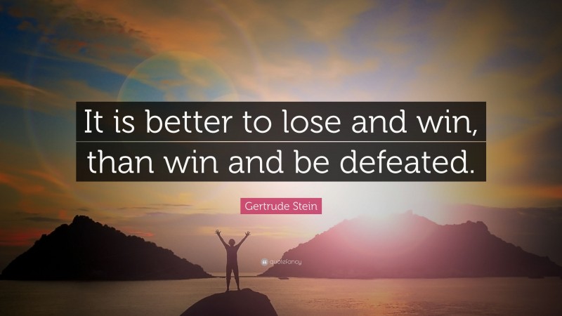 Gertrude Stein Quote: “It is better to lose and win, than win and be defeated.”