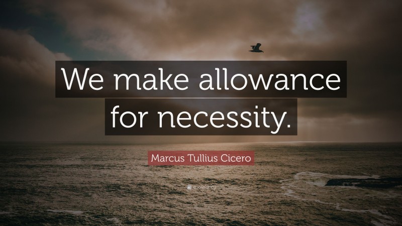 Marcus Tullius Cicero Quote: “We make allowance for necessity.”