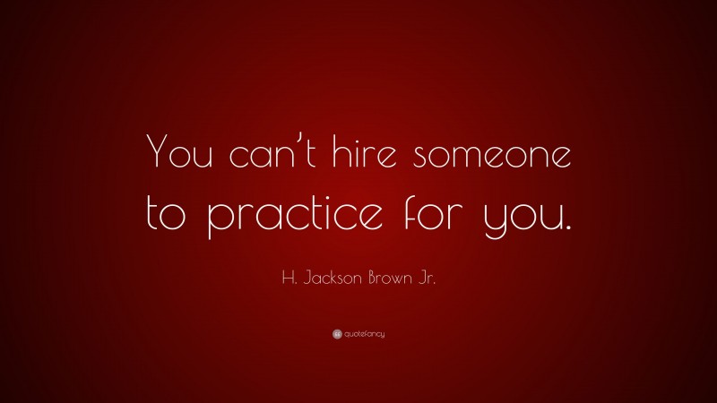 H. Jackson Brown Jr. Quote: “You can’t hire someone to practice for you.”