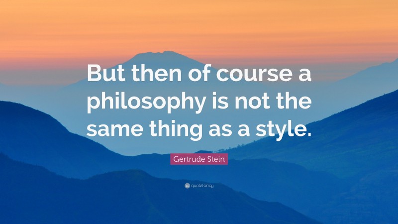 Gertrude Stein Quote: “But then of course a philosophy is not the same thing as a style.”