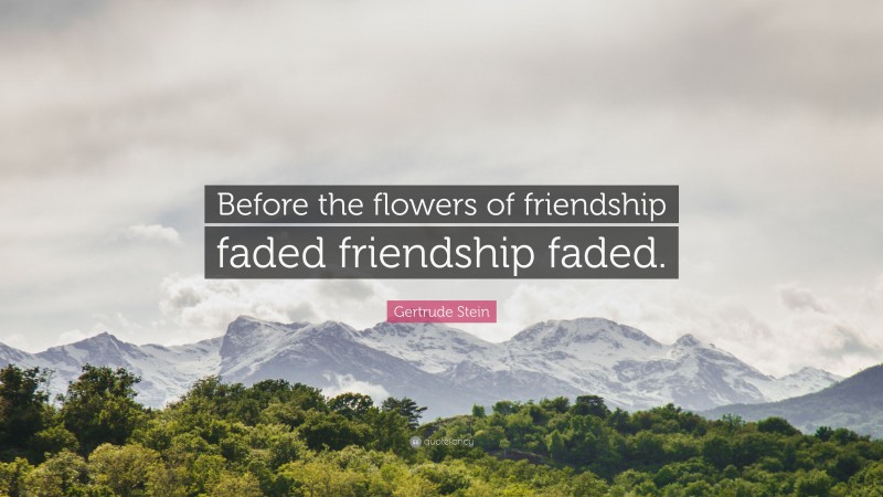 Gertrude Stein Quote: “Before the flowers of friendship faded friendship faded.”