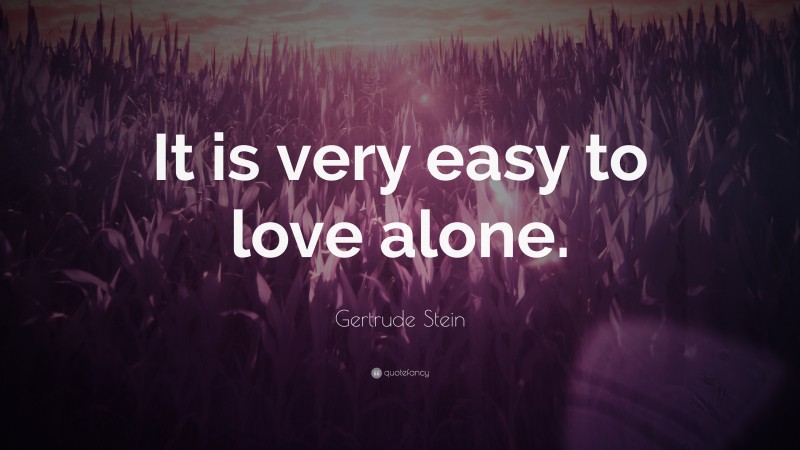 Gertrude Stein Quote: “It is very easy to love alone.”