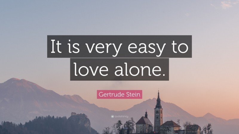 Gertrude Stein Quote: “It is very easy to love alone.”