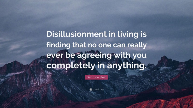 Gertrude Stein Quote: “Disillusionment in living is finding that no one can really ever be agreeing with you completely in anything.”