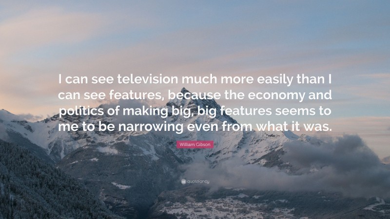 William Gibson Quote: “I can see television much more easily than I can see features, because the economy and politics of making big, big features seems to me to be narrowing even from what it was.”