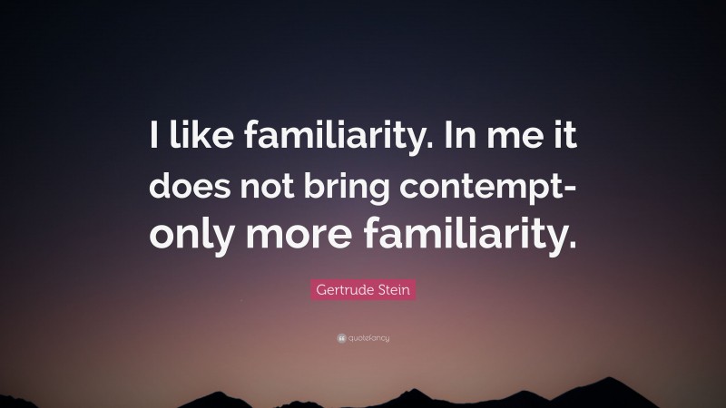 Gertrude Stein Quote: “I like familiarity. In me it does not bring contempt-only more familiarity.”