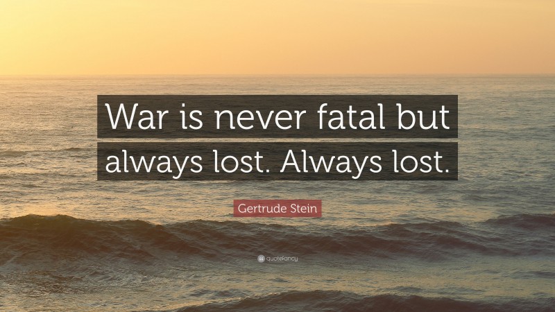 Gertrude Stein Quote: “War is never fatal but always lost. Always lost.”