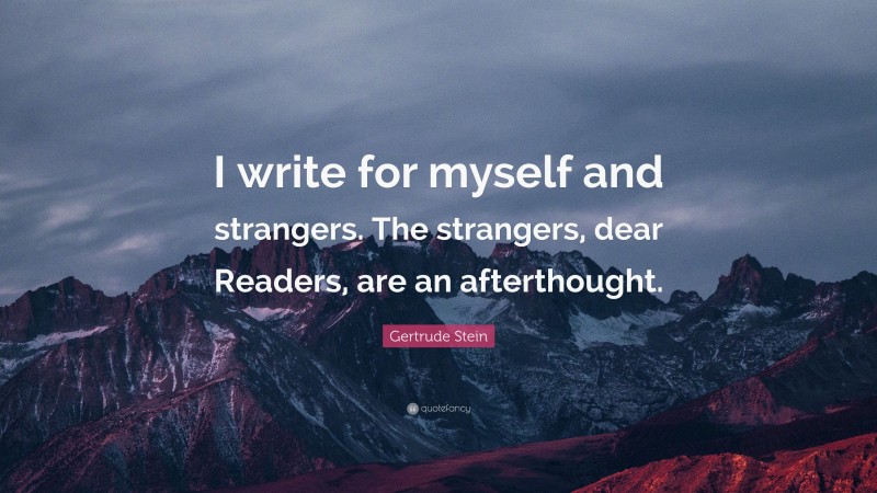 Gertrude Stein Quote: “I write for myself and strangers. The strangers, dear Readers, are an afterthought.”